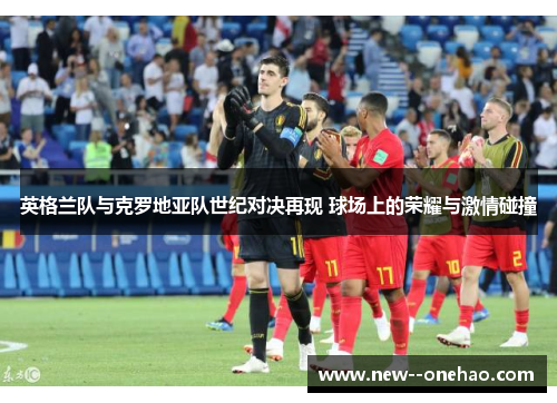 英格兰队与克罗地亚队世纪对决再现 球场上的荣耀与激情碰撞