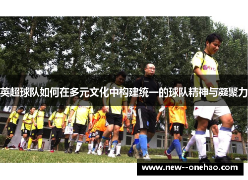 英超球队如何在多元文化中构建统一的球队精神与凝聚力 英超球队如何在多元文化中构建统一的球队精神与凝聚力