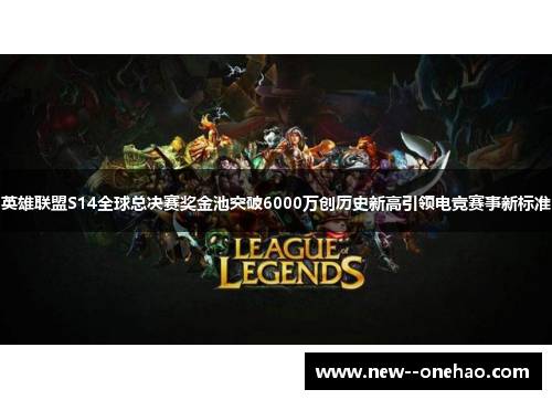 英雄联盟S14全球总决赛奖金池突破6000万创历史新高引领电竞赛事新标准