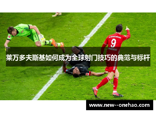 莱万多夫斯基如何成为全球射门技巧的典范与标杆