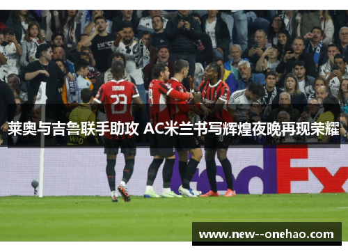 莱奥与吉鲁联手助攻 AC米兰书写辉煌夜晚再现荣耀 莱奥与吉鲁联手助攻 AC米兰书写辉煌夜晚再现荣耀