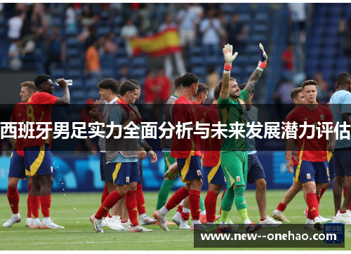 西班牙男足实力全面分析与未来发展潜力评估