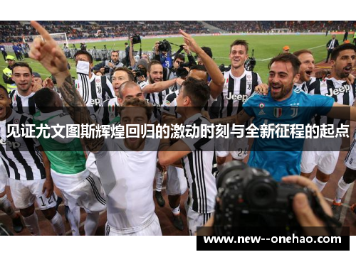 见证尤文图斯辉煌回归的激动时刻与全新征程的起点 见证尤文图斯辉煌回归的激动时刻与全新征程的起点