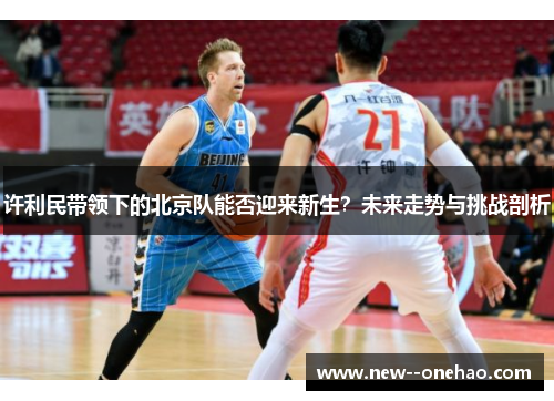 许利民带领下的北京队能否迎来新生？未来走势与挑战剖析