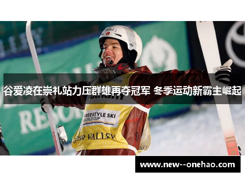 谷爱凌在崇礼站力压群雄再夺冠军 冬季运动新霸主崛起 谷爱凌在崇礼站力压群雄再夺冠军 冬季运动新霸主崛起