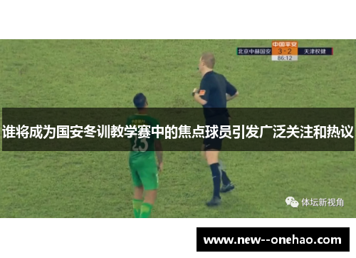 谁将成为国安冬训教学赛中的焦点球员引发广泛关注和热议