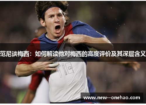 范尼谈梅西:如何解读他对梅西的高度评价及其深层含义 范尼谈梅西:如何解读他对梅西的高度评价及其深层含义