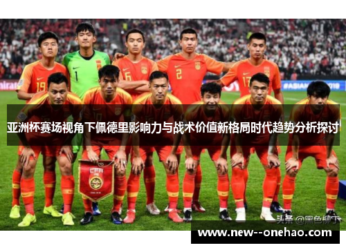 亚洲杯赛场视角下佩德里影响力与战术价值新格局时代趋势分析探讨