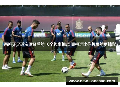 西班牙足球宝贝背后的10个趣事揭晓 真相远比你想象的更精彩