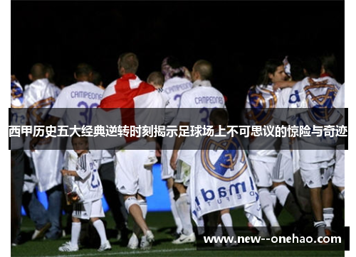 西甲历史五大经典逆转时刻揭示足球场上不可思议的惊险与奇迹 西甲历史五大经典逆转时刻揭示足球场上不可思议的惊险与奇迹
