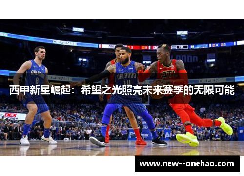西甲新星崛起：希望之光照亮未来赛季的无限可能
