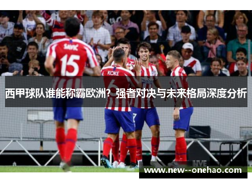 西甲球队谁能称霸欧洲？强者对决与未来格局深度分析
