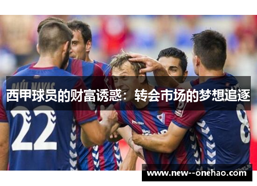 西甲球员的财富诱惑:转会市场的梦想追逐 西甲球员的财富诱惑:转会市场的梦想追逐