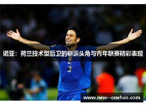 诺亚：荷兰技术型后卫的崭露头角与青年联赛精彩表现