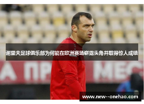谢里夫足球俱乐部为何能在欧洲赛场崭露头角并取得惊人成绩 谢里夫足球俱乐部为何能在欧洲赛场崭露头角并取得惊人成绩