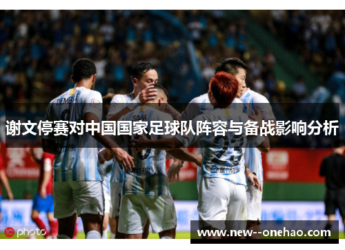 谢文停赛对中国国家足球队阵容与备战影响分析