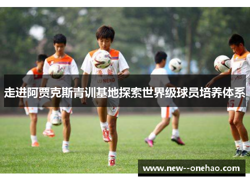 走进阿贾克斯青训基地探索世界级球员培养体系