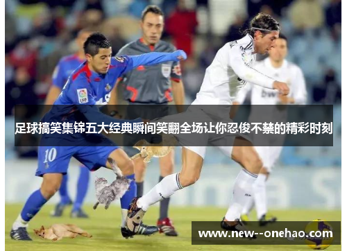 足球搞笑集锦五大经典瞬间笑翻全场让你忍俊不禁的精彩时刻 足球搞笑集锦五大经典瞬间笑翻全场让你忍俊不禁的精彩时刻