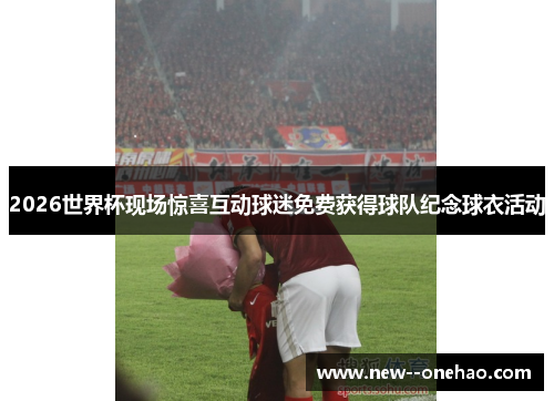 2026世界杯现场惊喜互动球迷免费获得球队纪念球衣活动 2026世界杯现场惊喜互动球迷免费获得球队纪念球衣活动