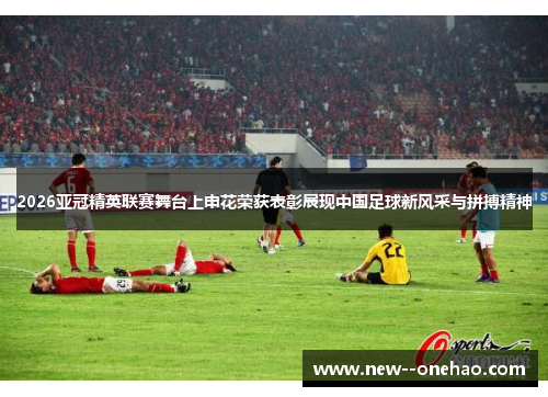 2026亚冠精英联赛舞台上申花荣获表彰展现中国足球新风采与拼搏精神
