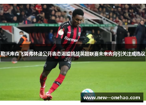 勒沃库森飞翼弗林蓬公开表态渴望挑战英超联赛未来去向引关注成热议 勒沃库森飞翼弗林蓬公开表态渴望挑战英超联赛未来去向引关注成热议