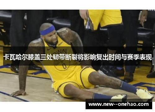 卡瓦哈尔膝盖三处韧带断裂将影响复出时间与赛季表现