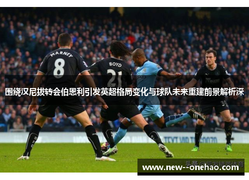 围绕汉尼拔转会伯恩利引发英超格局变化与球队未来重建前景解析深