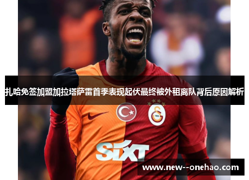 扎哈免签加盟加拉塔萨雷首季表现起伏最终被外租离队背后原因解析 扎哈免签加盟加拉塔萨雷首季表现起伏最终被外租离队背后原因解析