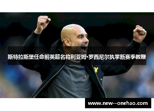 斯特拉斯堡任命前英超名将利亚姆·罗西尼尔执掌新赛季教鞭