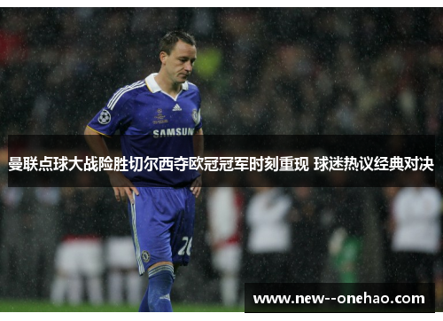 曼联点球大战险胜切尔西夺欧冠冠军时刻重现 球迷热议经典对决