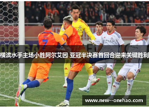 横滨水手主场小胜阿尔艾因 亚冠半决赛首回合迎来关键胜利 横滨水手主场小胜阿尔艾因 亚冠半决赛首回合迎来关键胜利
