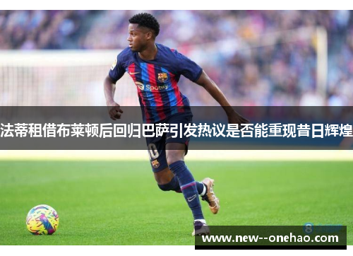 法蒂租借布莱顿后回归巴萨引发热议是否能重现昔日辉煌 法蒂租借布莱顿后回归巴萨引发热议是否能重现昔日辉煌