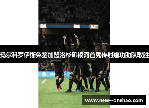 玛尔科罗伊斯免签加盟洛杉矶银河首秀传射建功助队取胜 玛尔科罗伊斯免签加盟洛杉矶银河首秀传射建功助队取胜