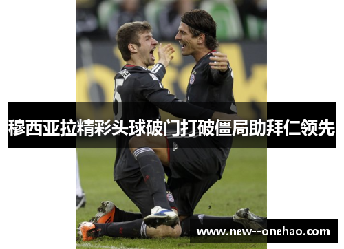 穆西亚拉精彩头球破门打破僵局助拜仁领先