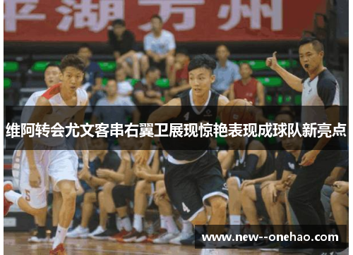 维阿转会尤文客串右翼卫展现惊艳表现成球队新亮点 维阿转会尤文客串右翼卫展现惊艳表现成球队新亮点