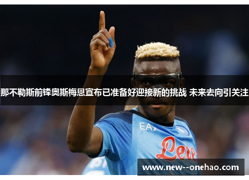 那不勒斯前锋奥斯梅恩宣布已准备好迎接新的挑战 未来去向引关注