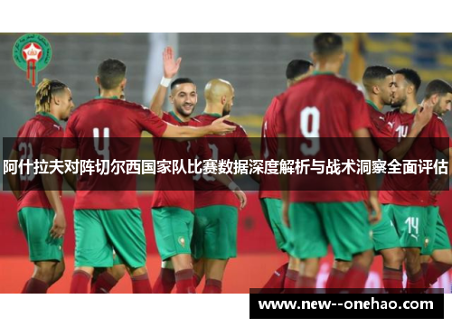 阿什拉夫对阵切尔西国家队比赛数据深度解析与战术洞察全面评估