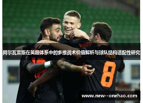 阿尔瓦雷斯在英超体系中的多维战术价值解析与球队结构适配性研究