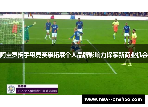 阿圭罗携手电竞赛事拓展个人品牌影响力探索新商业机会
