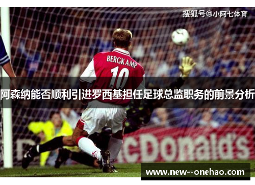 阿森纳能否顺利引进罗西基担任足球总监职务的前景分析