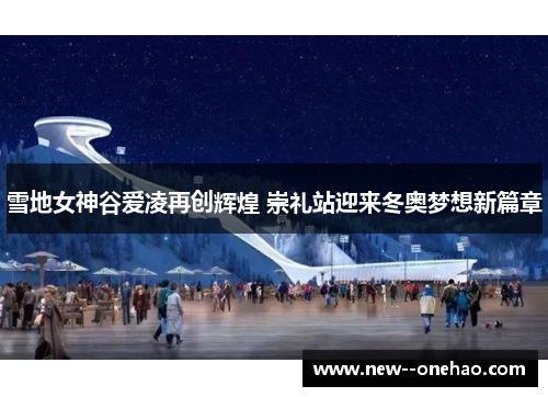 雪地女神谷爱凌再创辉煌 崇礼站迎来冬奥梦想新篇章