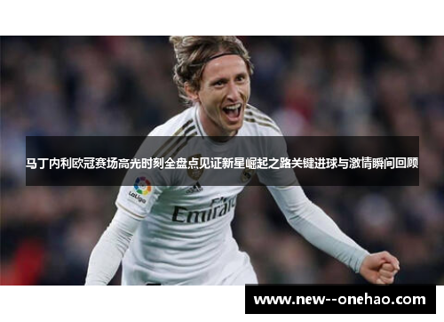马丁内利欧冠赛场高光时刻全盘点见证新星崛起之路关键进球与激情瞬间回顾