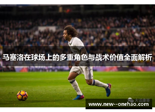 马塞洛在球场上的多重角色与战术价值全面解析