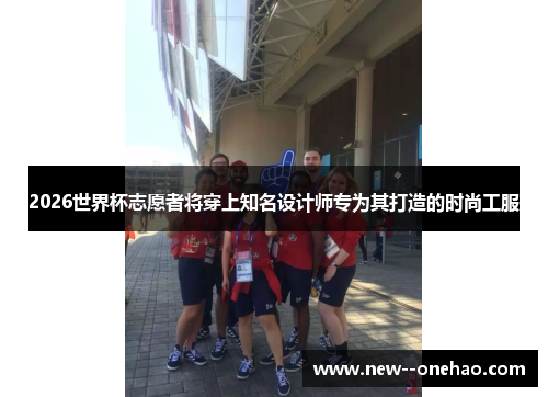 2026世界杯志愿者将穿上知名设计师专为其打造的时尚工服 2026世界杯志愿者将穿上知名设计师专为其打造的时尚工服