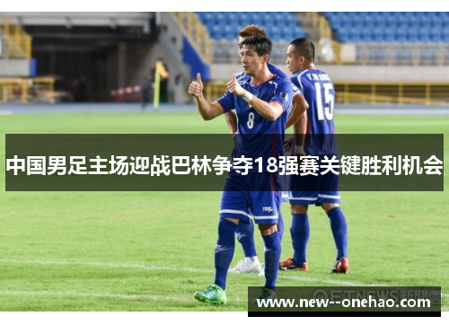 中国男足主场迎战巴林争夺18强赛关键胜利机会 中国男足主场迎战巴林争夺18强赛关键胜利机会