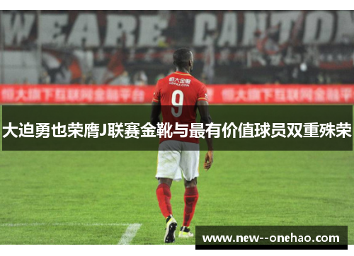 大迫勇也荣膺J联赛金靴与最有价值球员双重殊荣 大迫勇也荣膺J联赛金靴与最有价值球员双重殊荣