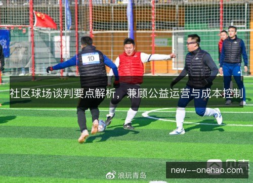 社区球场谈判要点解析,兼顾公益运营与成本控制 社区球场谈判要点解析,兼顾公益运营与成本控制