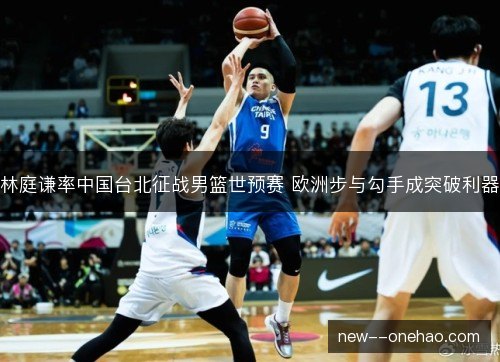林庭谦率中国台北征战男篮世预赛 欧洲步与勾手成突破利器